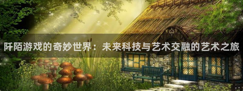 优贝娱乐登陆：阡陌游戏的奇妙世界：未来科技与艺术交融的艺术之