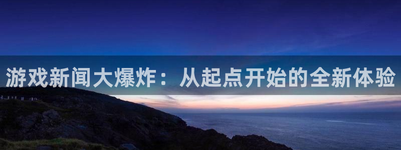 优贝娱乐app下载地址：游戏新闻大爆炸：从起点开始的全新体验