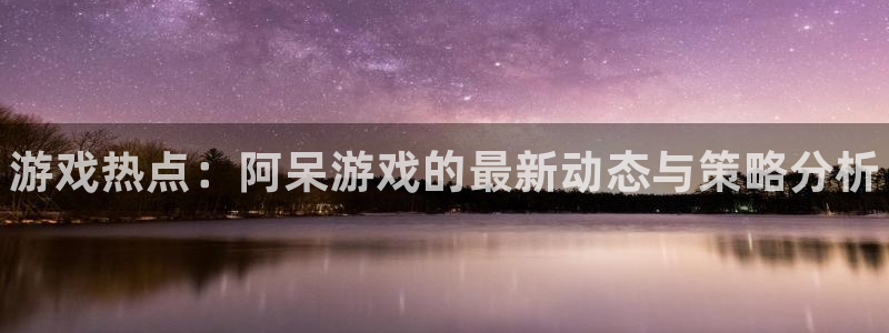 优贝娱乐代理登陆：游戏热点：阿呆游戏的最新动态与策略分析