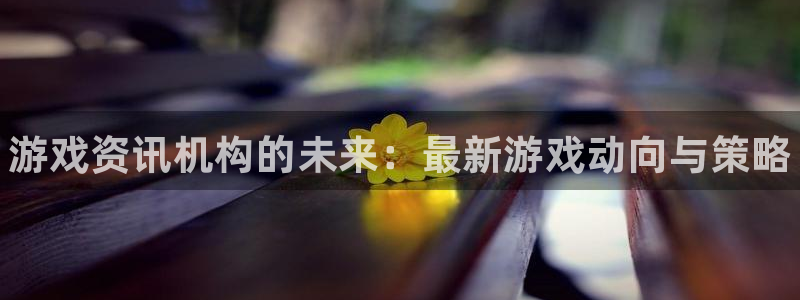 优贝娱乐官方注册登录：游戏资讯机构的未来：最新游戏动向与策略