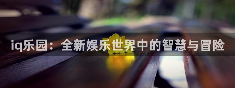 手机版优贝娱乐客户端下载：iq乐园：全新娱乐世界中的智慧与冒