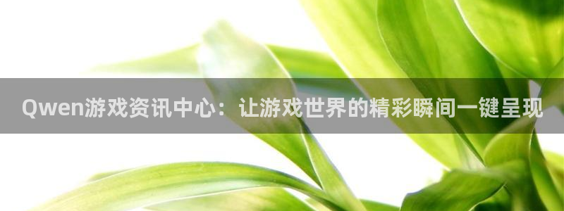 优贝娱乐2登录：Qwen游戏资讯中心：让游戏世界的精彩瞬间一