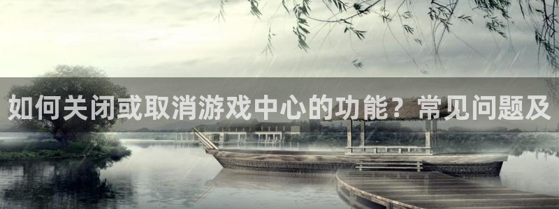 优贝娱乐平台注册：如何关闭或取消游戏中心的功能？常见问题及