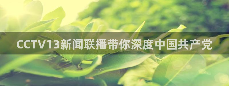 上海劲爆体育nba直播：CCTV13新闻联播带你深度中国共产党