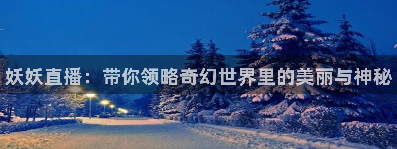 劲爆体育nba直播免费观看：妖妖直播：带你领略奇幻世界里的美丽与神秘