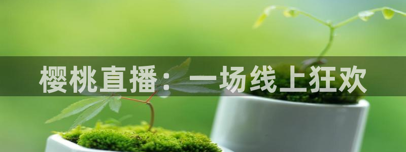 劲爆体育上海直播：樱桃直播：一场线上狂欢