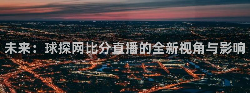 劲爆体育在线直播nba高清：未来：球探网比分直播的全新视角与影响